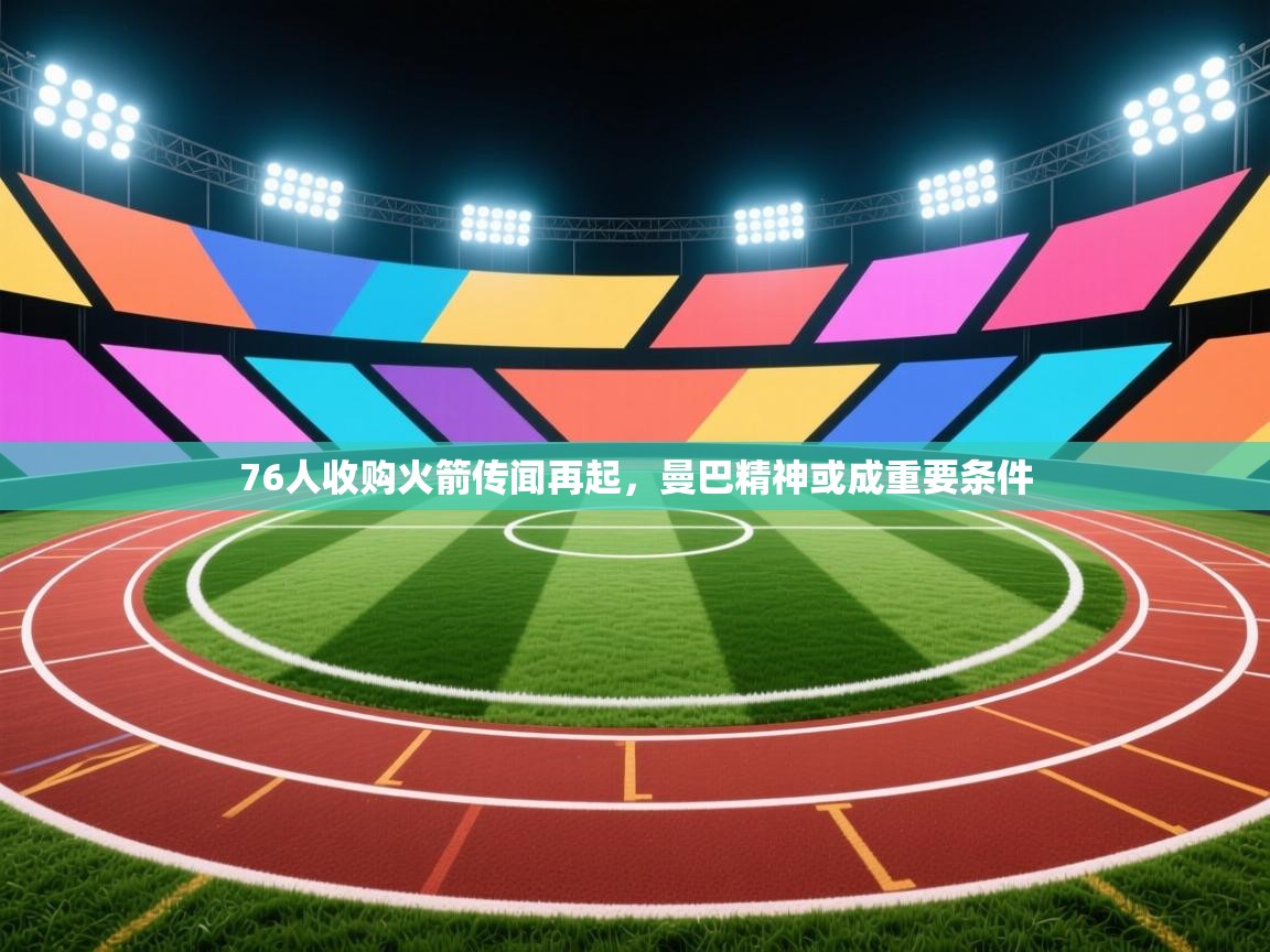 76人收购火箭传闻再起，曼巴精神或成重要条件