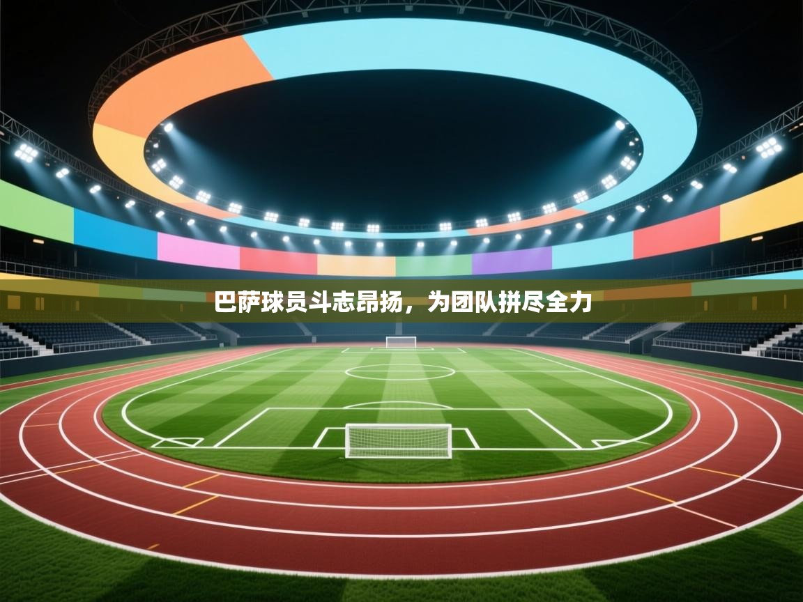 巴萨球员斗志昂扬，为团队拼尽全力